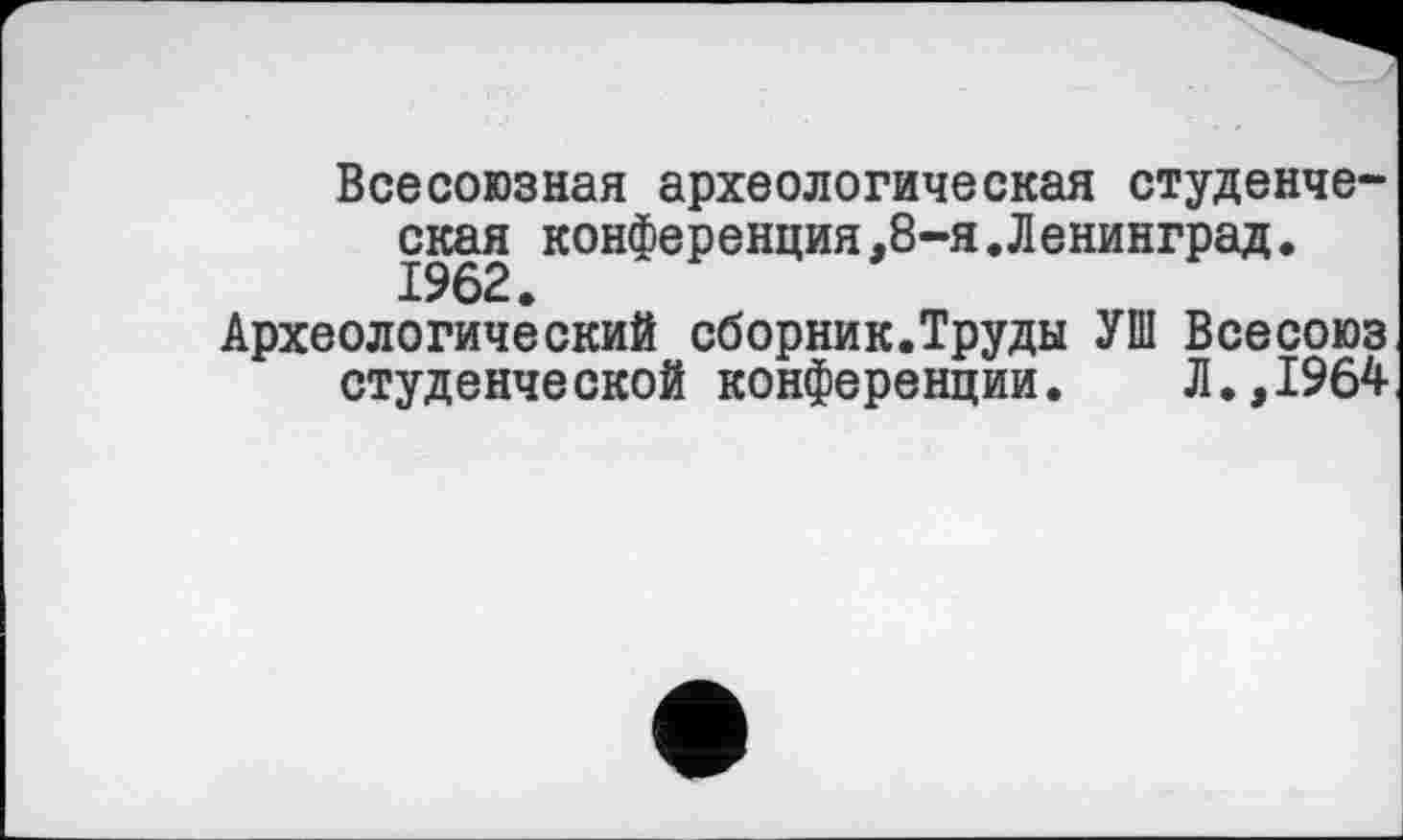 ﻿Всесоюзная археологическая студенческая конференция,8-я.Ленинград.
Археологический сборник.Труды УШ Всесоюз студенческой конференции.	Л.,1964